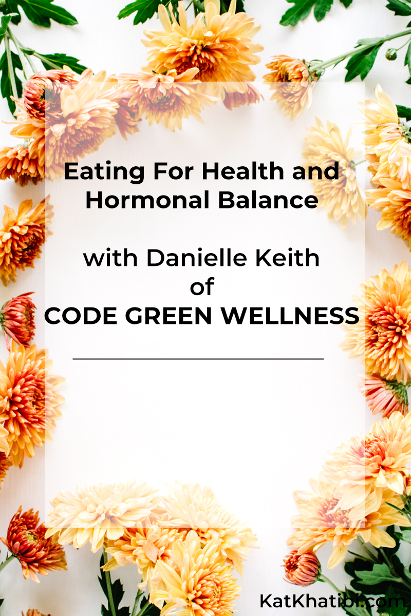 Eating for Health and Hormonal Balance with Danielle Keith of CODE GREEN WELLNESS | Kat Khatibi Podcast